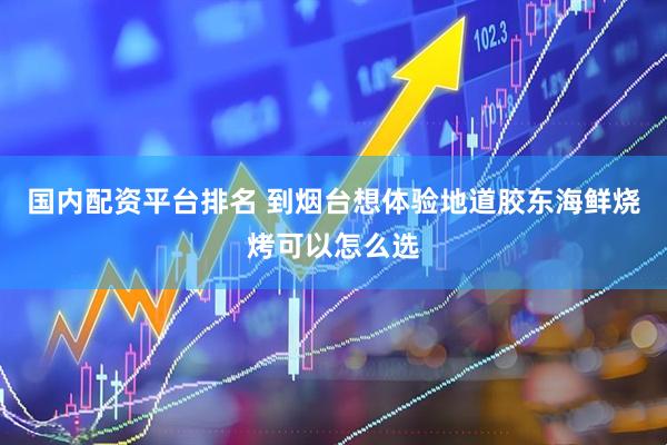 国内配资平台排名 到烟台想体验地道胶东海鲜烧烤可以怎么选