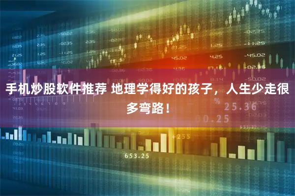 手机炒股软件推荐 地理学得好的孩子，人生少走很多弯路！