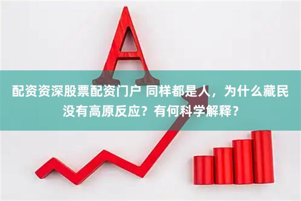 配资资深股票配资门户 同样都是人，为什么藏民没有高原反应？有何科学解释？