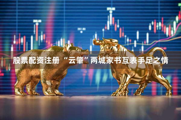 股票配资注册 “云肇”两城家书互表手足之情