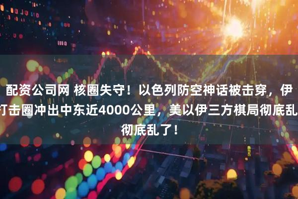 配资公司网 核圈失守！以色列防空神话被击穿，伊朗打击圈冲出中东近4000公里，美以伊三方棋局彻底乱了！