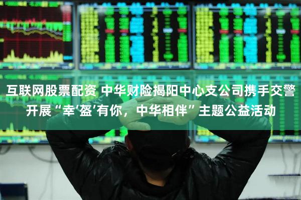互联网股票配资 中华财险揭阳中心支公司携手交警开展“幸‘盔’有你，中华相伴”主题公益活动