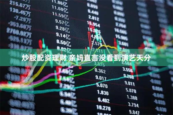 炒股配资理财 亲妈直言没看到演艺天分
