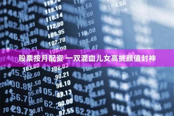 股票按月配资 一双混血儿女高挑颜值封神