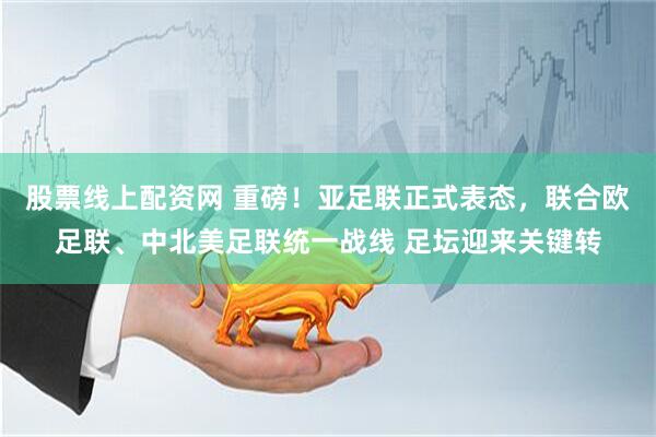 股票线上配资网 重磅！亚足联正式表态，联合欧足联、中北美足联统一战线 足坛迎来关键转