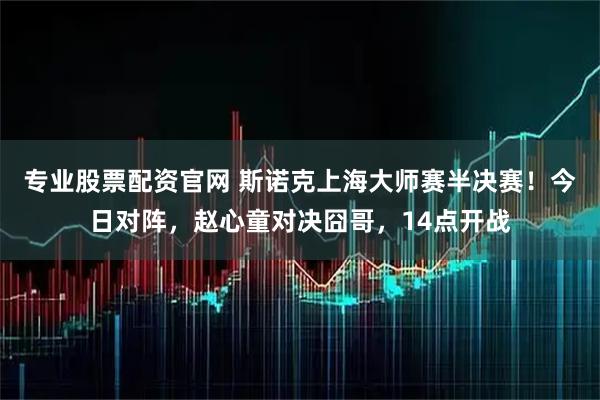 专业股票配资官网 斯诺克上海大师赛半决赛！今日对阵，赵心童对决囧哥，14点开战