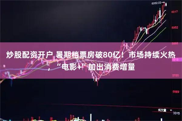 炒股配资开户 暑期档票房破80亿！市场持续火热，“电影+”加出消费增量