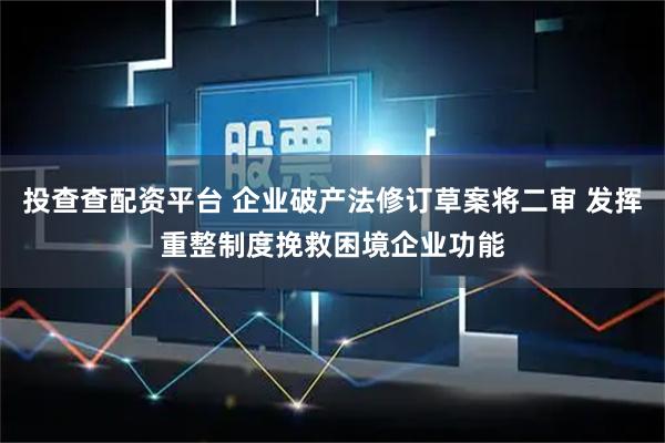 投查查配资平台 企业破产法修订草案将二审 发挥重整制度挽救困境企业功能