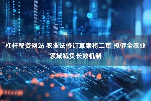 杠杆配资网站 农业法修订草案将二审 拟健全农业领域减负长效机制