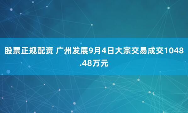 股票正规配资 广州发展9月4日大宗交易成交1048.48万元
