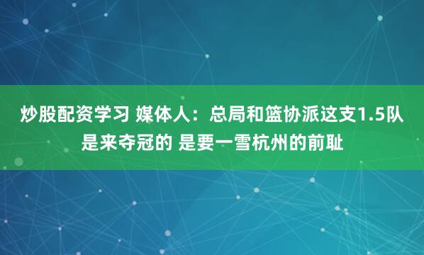 炒股配资学习 媒体人：总局和篮协派这支1.5队是来夺冠的 是要一雪杭州的前耻