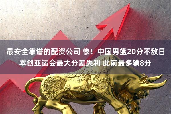 最安全靠谱的配资公司 惨！中国男篮20分不敌日本创亚运会最大分差失利 此前最多输8分