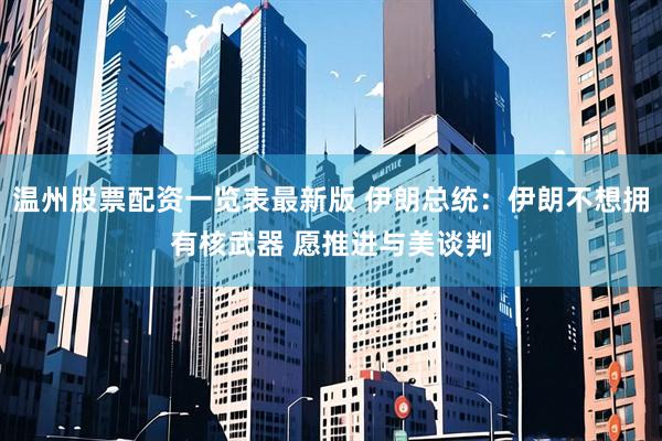 温州股票配资一览表最新版 伊朗总统：伊朗不想拥有核武器 愿推进与美谈判