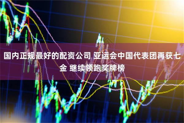国内正规最好的配资公司 亚运会中国代表团再获七金 继续领跑奖牌榜