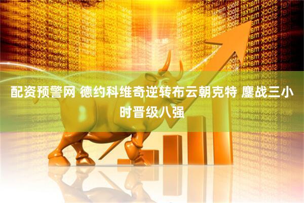 配资预警网 德约科维奇逆转布云朝克特 鏖战三小时晋级八强