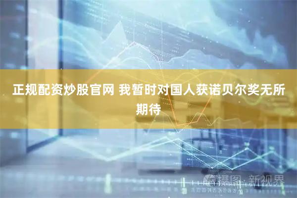 正规配资炒股官网 我暂时对国人获诺贝尔奖无所期待