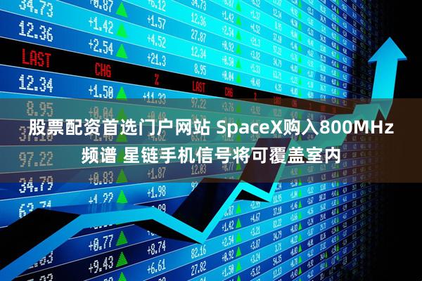 股票配资首选门户网站 SpaceX购入800MHz频谱 星链手机信号将可覆盖室内